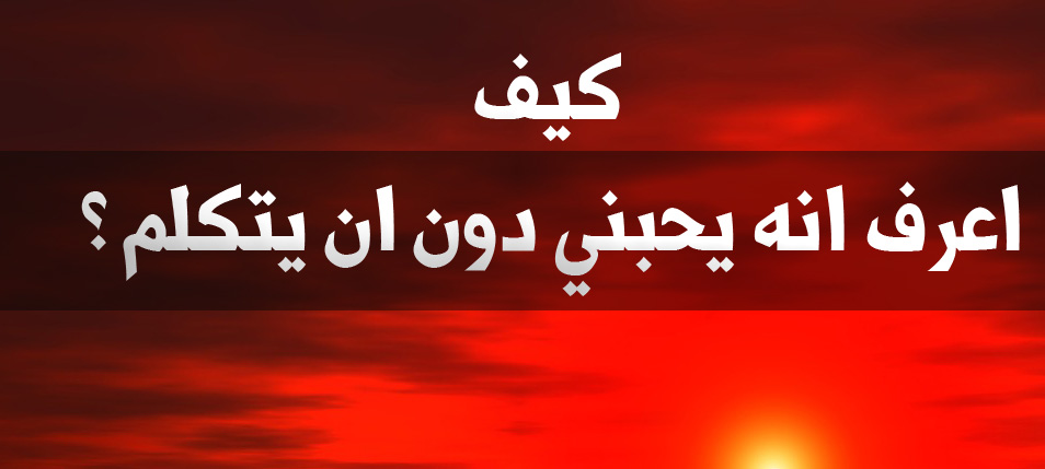 كيف اعرف انه يحبني دون ان يتكلم , علامات تؤكد انه يعشقك دون ان يبوح بحبه