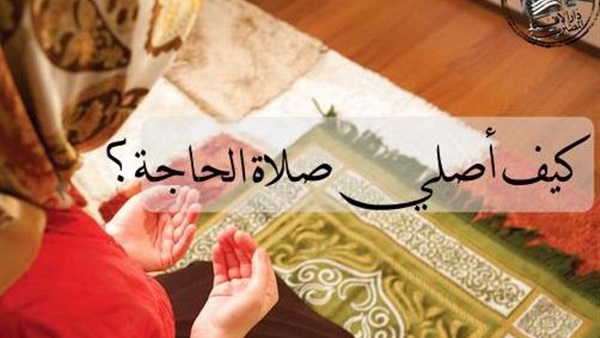 كيفية صلاة الحاجة , التوسل الى الله فى طلب الحاجه بالصلاه وكيفيتها