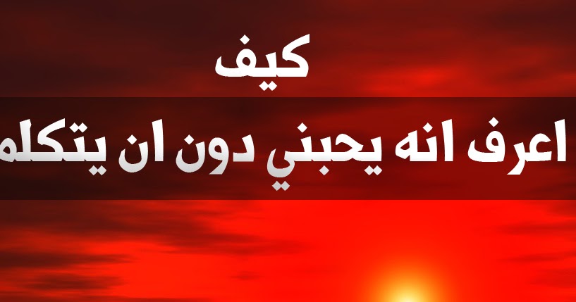 كيف اعرف انه يحبني دون ان يتكلم معي , ازاي تعرف ان الشخص ده بيحبك